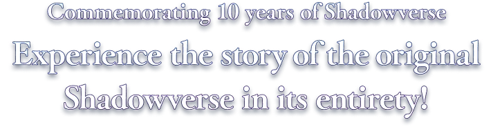 Commemorating 10 years of Shadowverse Experience the story of the original Shadowverse in its entirety! 