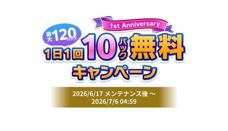 1st Anniversary <br>最大120パック！<br>1日1回10パック無料キャンペーン